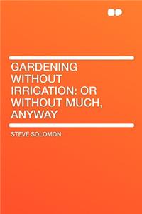 Gardening Without Irrigation: Or Without Much, Anyway