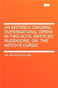 An Entirely Original Supernatural Opera in Two Acts, Entitled Ruddigore, Or, the Witch's Curse!