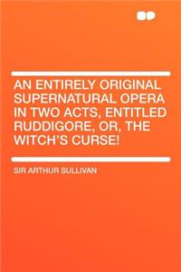 An Entirely Original Supernatural Opera in Two Acts, Entitled Ruddigore, Or, the Witch's Curse!