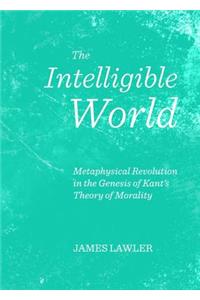 Intelligible World: Metaphysical Revolution in the Genesis of Kant's Theory of Morality