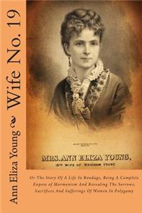 Wife No. 19: Or the Story of a Life in Bondage, Being a Complete Expose of Mormonism and Revealing the Sorrows, Sacrifices and Sufferings of Women in Polygamy