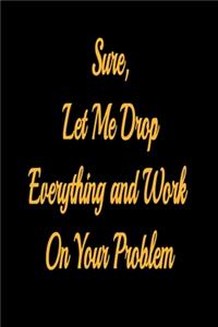 Sure, Let Me Drop Everything and Work On Your Problem - lined notebook journal