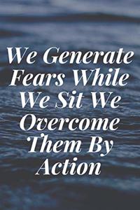 We Generate Fears While We Sit. We Overcome Them By Action