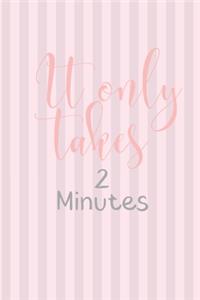 It Only Takes 2 Minutes