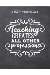 Teaching Creates All Other Professions - Ultimate Teacher Planner