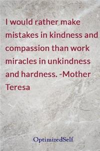 I would rather make mistakes in kindness and compassion than work miracles in unkindness and hardness. -Mother Teresa