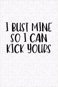 I Bust Mine So I Can Kick Yours
