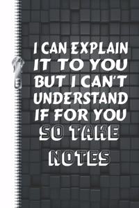 I Can Explain It to You But I Can't Understand It for You So Take Notes