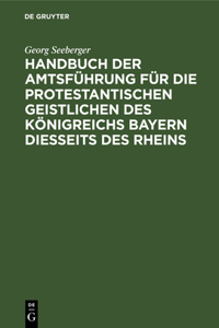 Handbuch Der Amtsführung Für Die Protestantischen Geistlichen Des Königreichs Bayern Diesseits Des Rheins