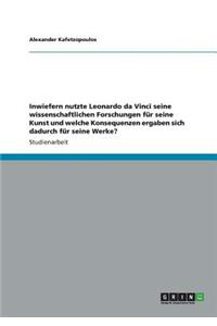 Inwiefern nutzte Leonardo da Vinci seine wissenschaftlichen Forschungen für seine Kunst und welche Konsequenzen ergaben sich dadurch für seine Werke?