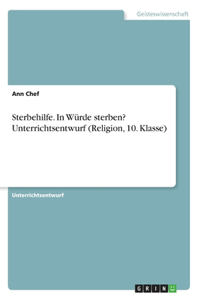 Sterbehilfe. In Würde sterben? Unterrichtsentwurf (Religion, 10. Klasse)