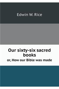 Our Sixty-Six Sacred Books Or, How Our Bible Was Made