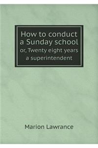 How to Conduct a Sunday School Or, Twenty Eight Years a Superintendent