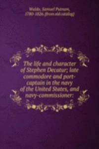 life and character of Stephen Decatur; late commodore and port-captain in the navy of the United States, and navy-commissioner: