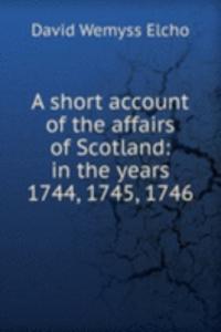 short account of the affairs of Scotland: in the years 1744, 1745, 1746