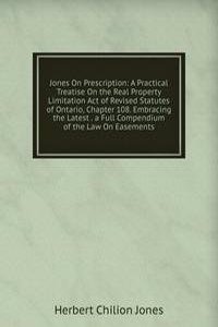 Jones On Prescription: A Practical Treatise On the Real Property Limitation Act of Revised Statutes of Ontario, Chapter 108. Embracing the Latest . a Full Compendium of the Law On Easements