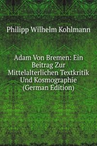 Adam Von Bremen: Ein Beitrag Zur Mittelalterlichen Textkritik Und Kosmographie (German Edition)