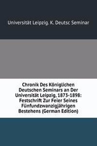 Chronik Des Koniglichen Deutschen Seminars an Der Universitat Leipzig, 1873-1898: Festschrift Zur Feier Seines Funfundzwanzigjahrigen Bestehens (German Edition)