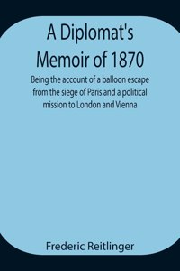 Diplomat's Memoir of 1870 being the account of a balloon escape from the siege of Paris and a political mission to London and Vienna