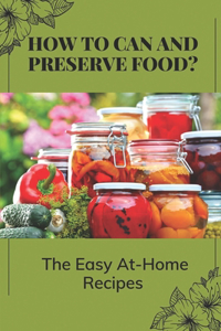 How To Can And Preserve Food?: The Easy At-Home Recipes: Canning Food Preservation