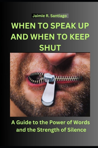 When to Speak Up and When to Keep Shut: A Guide to the Power of Words and the Strength of Silence