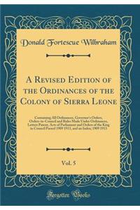 A Revised Edition of the Ordinances of the Colony of Sierra Leone, Vol. 5: Containing All Ordinances, Governor's Orders, Orders-In-Council and Rules Made Under Ordinances, Letters Patent, Acts of Parliament and Orders of the King in Council Passed