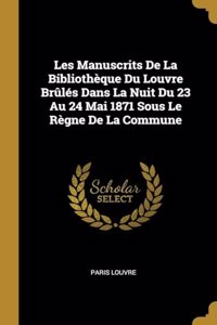 Les Manuscrits De La Bibliothèque Du Louvre Brûlés Dans La Nuit Du 23 Au 24 Mai 1871 Sous Le Règne De La Commune