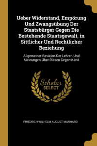 Ueber Widerstand, Empörung Und Zwangsübung Der Staatsbürger Gegen Die Bestehende Staatsgewalt, in Sittlicher Und Rechtlicher Beziehung