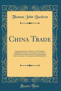 China Trade: Containing the Entire Substance of the Evidence Laid Before the House of Commons, in the Session of 1830; Extracted and Condensed, from the Report of the Committee; For Commercial and Political Uses (Classic Reprint)