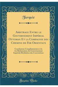 Arbitrage Entre le Gouvernement Impérial Ottoman Et la Compagnie des Chemins de Fer Orientaux: Conclusions Complémentaires à la 1re Réclamation du Gouvernement Impérial; Résiliation des Conventions (Classic Reprint)