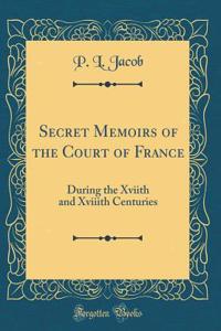 Secret Memoirs of the Court of France: During the Xviith and Xviiith Centuries (Classic Reprint)