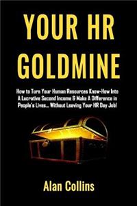 Your HR Goldmine: How to Turn Your Human Resources Know-How Into a Lucrative Second Income & Make A Difference in People's Lives...Without Leaving Your HR Day Job!