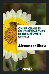 On sir Charles Bell's researches in the nervous system