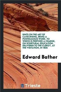 Hints on the Art of Catechising, Being a Posthumous Work. to Which Is Prefixed a Charge, on Scriptural Education, Delivered to the Clergy, at the Visitation, in 1835