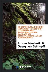 Die Ersten KursÃ¤chsischen Leibwachen Zu Ross Und Zu Fuss Und Ihre Geschichte: Aus Dem Nachlass Des Oberhofmeisters August Von Minckwitz