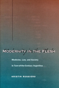 Modernity in the Flesh: Medicine, Law, and Society in Turn-Of-The-Century Argentina