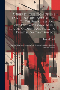 Brief Disquisition Of The Law Of Nature, According To The Principles And Method Laid Down In The Rev. Dr. Cumberland's ... Latin Treatise On That Subject