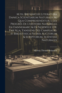 M.th. Brünnichii Literatura Danica Scientiarum Naturalium, Qua Comprehenditur, I. Les Progrès De L'histoire Naturelle En Dannemarc & En Norwège (tr. Par N.j.a. Yanssens Des Campeaux). Ii. Bibliotheca Patria Auctorum & Scriptorum, Scientias Naturale