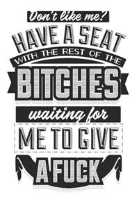Don't Like Me? Have A Seat With The Rest Of The Bitches Waiting For Me To Give A Fuck