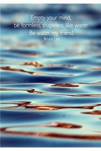 Empty Your Mind, Be Formless, Shapeless, Like Water. Be Water, My Friend. Bruce Lee