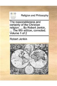 The Reasonableness and Certainty of the Christian Religion. ... by Robert Jenkin, ... the Fifth Edition, Corrected. Volume 1 of 2