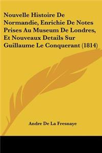 Nouvelle Histoire De Normandie, Enrichie De Notes Prises Au Museum De Londres, Et Nouveaux Details Sur Guillaume Le Conquerant (1814)