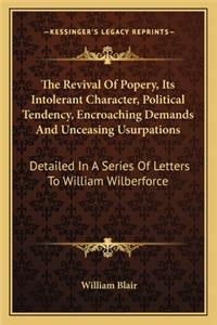 The Revival Of Popery, Its Intolerant Character, Political Tendency, Encroaching Demands And Unceasing Usurpations