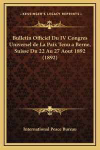 Bulletin Officiel Du IV Congres Universel de La Paix Tenu a Berne, Suisse Du 22 Au 27 Aout 1892 (1892)