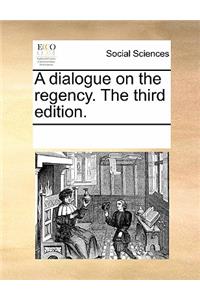 A Dialogue on the Regency. the Third Edition.