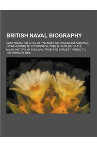 British Naval Biography; Comprising the Lives of the Most Distinguished Admirals, from Howard to Codrington, with an Outline of the Naval History of E