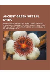 Ancient Greek Sites in Syria: Abila Lysaniou, Apamea, Syria, Arwad, Banias, Caesarea Philippi, Cyrrhus, Damascus, Dura-Europos, Laodicea Ad Libanum,