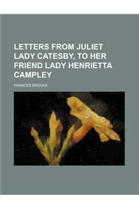 Letters from Juliet Lady Catesby, to Her Friend Lady Henrietta Campley