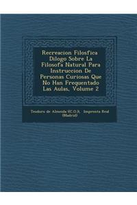 Recreacion Filos Fica Di LOGO Sobre La Filosof a Natural Para Instruccion de Personas Curiosas Que No Han Frequentado Las Aulas, Volume 2