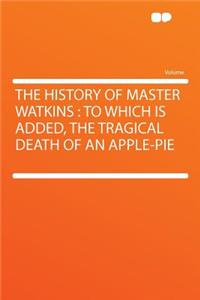 The History of Master Watkins: To Which Is Added, the Tragical Death of an Apple-Pie: To Which Is Added, the Tragical Death of an Apple-Pie